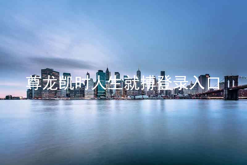 尊龙凯时人生就搏登录入口