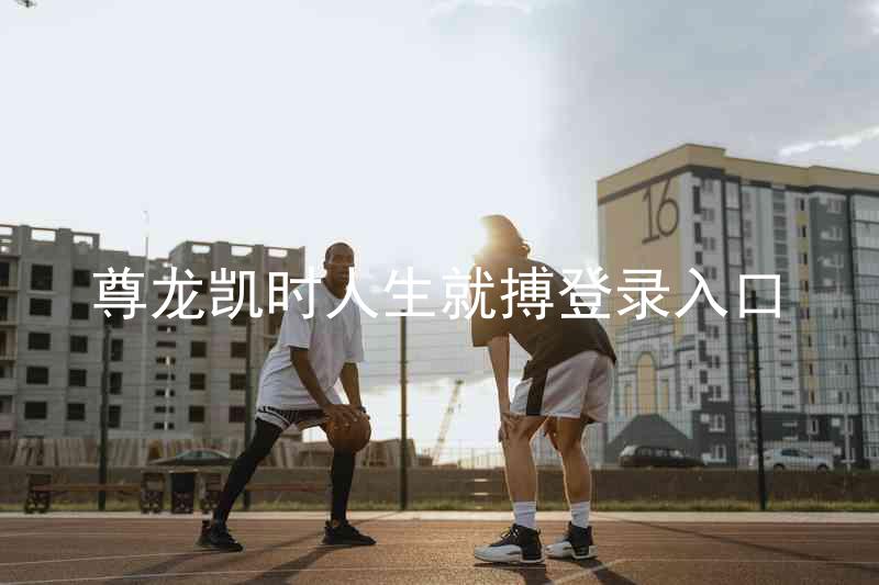 尊龙凯时人生就搏登录入口